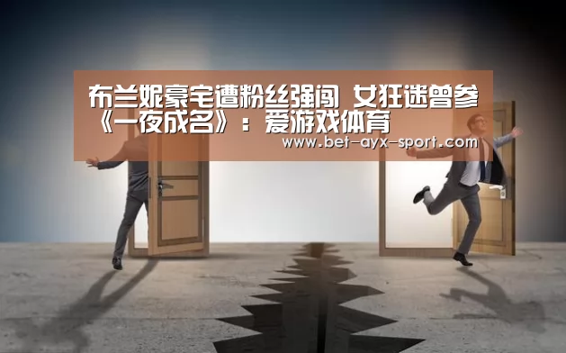 布兰妮豪宅遭粉丝强闯 女狂迷曾参《一夜成名》:爱游戏体育(图2) 爱游戏首页